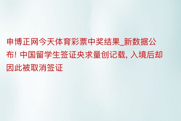 申博正网今天体育彩票中奖结果_新数据公布! 中国留学生签证央求量创记载, 入境后却因此被取消签证