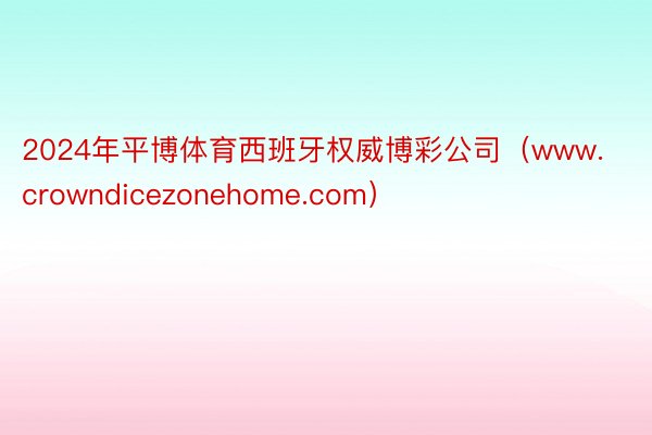 2024年平博体育西班牙权威博彩公司（www.crowndicezonehome.com）