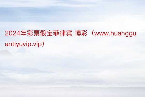 2024年彩票骰宝菲律宾 博彩（www.huangguantiyuvip.vip）