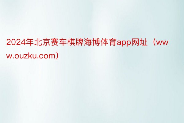 2024年北京赛车棋牌海博体育app网址（www.ouzku.com）