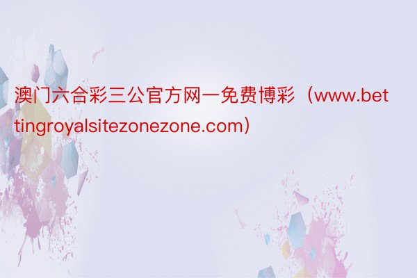 澳门六合彩三公官方网一免费博彩（www.bettingroyalsitezonezone.com）