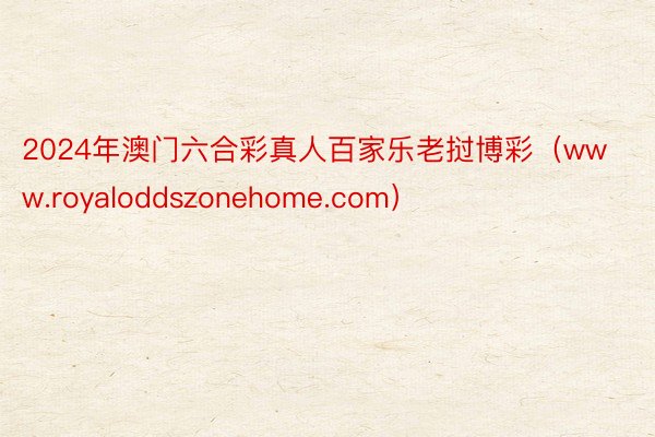 2024年澳门六合彩真人百家乐老挝博彩（www.royaloddszonehome.com）