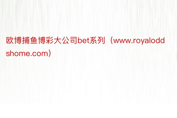 欧博捕鱼博彩大公司bet系列（www.royaloddshome.com）