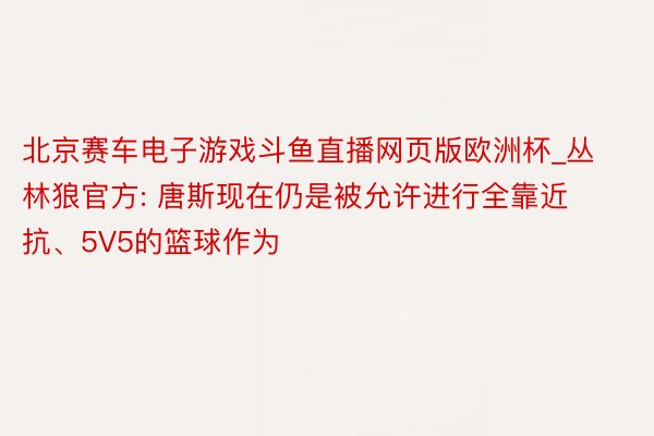 北京赛车电子游戏斗鱼直播网页版欧洲杯_丛林狼官方: 唐斯现在仍是被允许进行全靠近抗、5V5的篮球作为