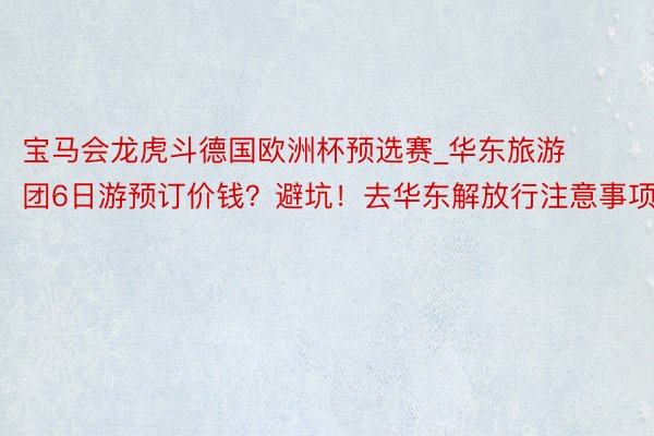 宝马会龙虎斗德国欧洲杯预选赛_华东旅游团6日游预订价钱？避坑！去华东解放行注意事项