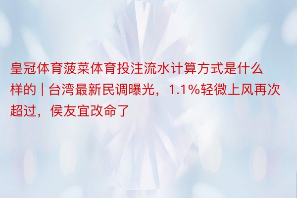 皇冠体育菠菜体育投注流水计算方式是什么样的 | 台湾最新民调曝光，1.1%轻微上风再次超过，侯友宜改命了