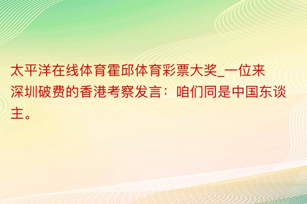 太平洋在线体育霍邱体育彩票大奖_一位来深圳破费的香港考察发言：咱们同是中国东谈主。