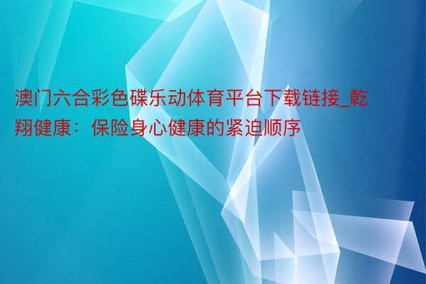 澳门六合彩色碟乐动体育平台下载链接_乾翔健康：保险身心健康的紧迫顺序