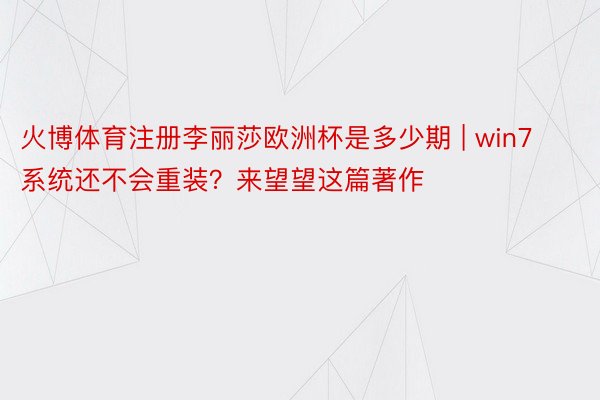 火博体育注册李丽莎欧洲杯是多少期 | win7系统还不会重装？来望望这篇著作