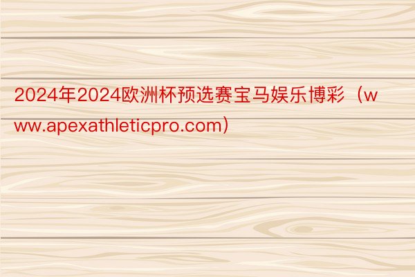 2024年2024欧洲杯预选赛宝马娱乐博彩（www.apexathleticpro.com）