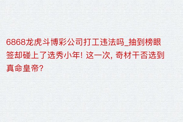 6868龙虎斗博彩公司打工违法吗_抽到榜眼签却碰上了选秀小年! 这一次, 奇材干否选到真命皇帝?