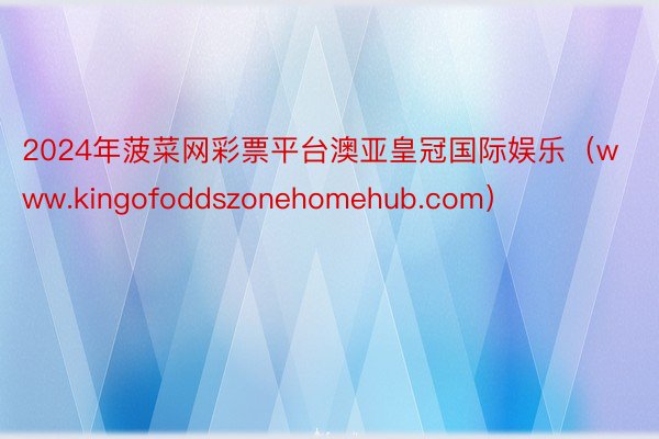 2024年菠菜网彩票平台澳亚皇冠国际娱乐（www.kingofoddszonehomehub.com）