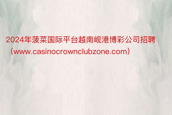 2024年菠菜国际平台越南岘港博彩公司招聘（www.casinocrownclubzone.com）