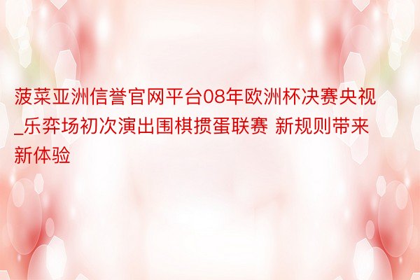 菠菜亚洲信誉官网平台08年欧洲杯决赛央视_乐弈场初次演出围棋掼蛋联赛 新规则带来新体验