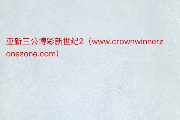 亚新三公博彩新世纪2（www.crownwinnerzonezone.com）