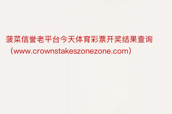 菠菜信誉老平台今天体育彩票开奖结果查询（www.crownstakeszonezone.com）