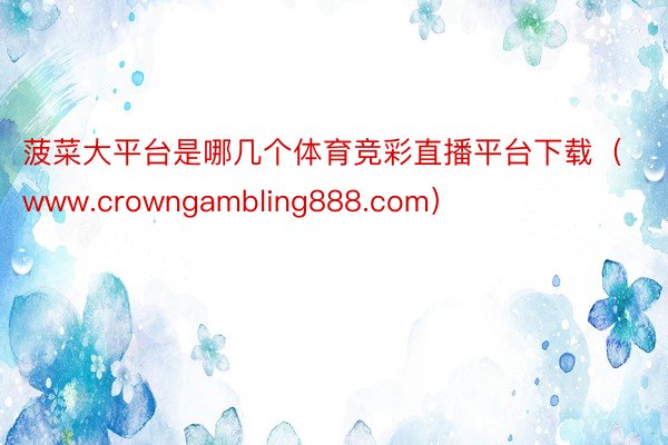 菠菜大平台是哪几个体育竞彩直播平台下载（www.crowngambling888.com）