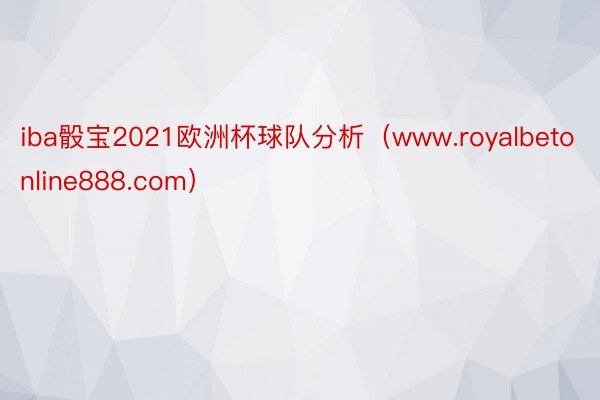 iba骰宝2021欧洲杯球队分析（www.royalbetonline888.com）