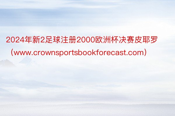 2024年新2足球注册2000欧洲杯决赛皮耶罗（www.crownsportsbookforecast.com）