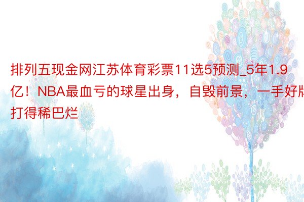 排列五现金网江苏体育彩票11选5预测_5年1.9亿！NBA最血亏的球星出身，自毁前景，一手好牌打得稀巴烂