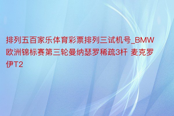 排列五百家乐体育彩票排列三试机号_BMW欧洲锦标赛第三轮曼纳瑟罗稀疏3杆 麦克罗伊T2