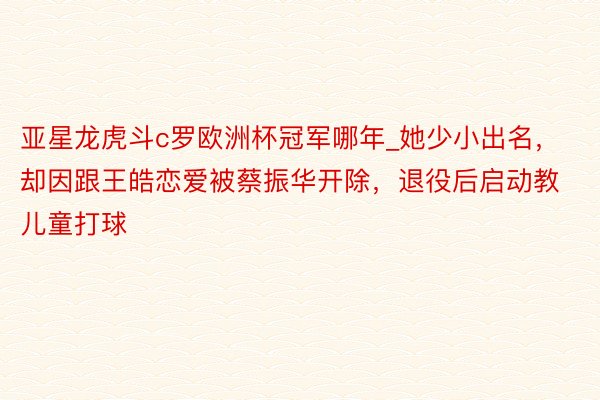 亚星龙虎斗c罗欧洲杯冠军哪年_她少小出名，却因跟王皓恋爱被蔡振华开除，退役后启动教儿童打球