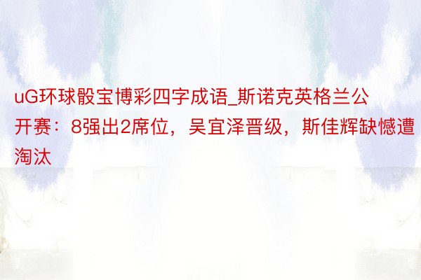 uG环球骰宝博彩四字成语_斯诺克英格兰公开赛：8强出2席位，吴宜泽晋级，斯佳辉缺憾遭淘汰