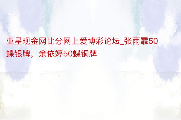 亚星现金网比分网上爱博彩论坛_张雨霏50蝶银牌，余依婷50蝶铜牌