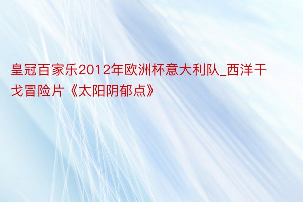 皇冠百家乐2012年欧洲杯意大利队_西洋干戈冒险片《太阳阴郁点》