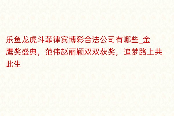 乐鱼龙虎斗菲律宾博彩合法公司有哪些_金鹰奖盛典，范伟赵丽颖双双获奖，追梦路上共此生