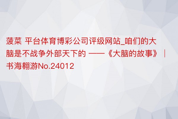 菠菜 平台体育博彩公司评级网站_咱们的大脑是不战争外部天下的 ——《大脑的故事》│ 书海翱游No.24012