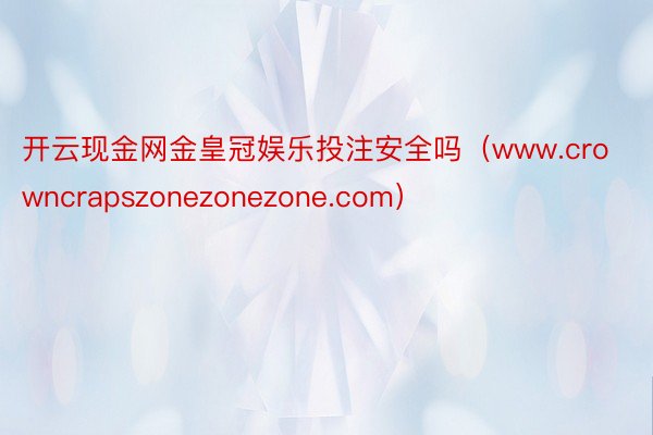 开云现金网金皇冠娱乐投注安全吗（www.crowncrapszonezonezone.com）