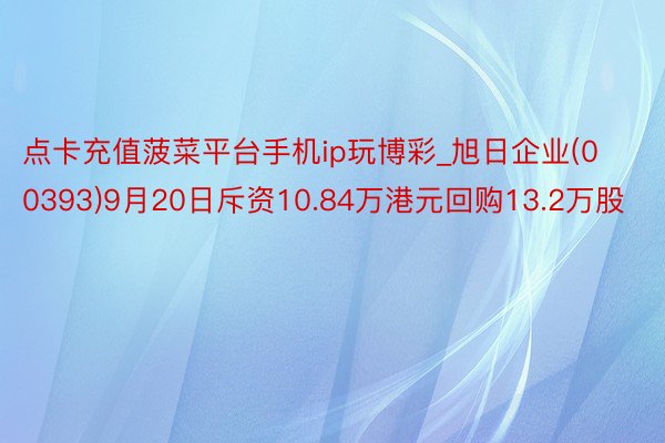 点卡充值菠菜平台手机ip玩博彩_旭日企业(00393)9月20日斥资10.84万港元回购13.2万股