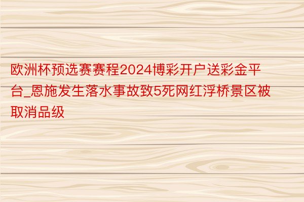 欧洲杯预选赛赛程2024博彩开户送彩金平台_恩施发生落水事故致5死网红浮桥景区被取消品级