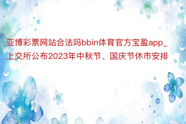 亚博彩票网站合法吗bbin体育官方宝盈app_上交所公布2023年中秋节、国庆节休市安排