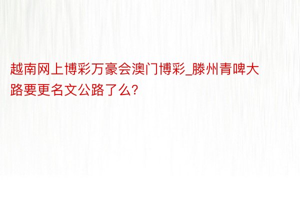 越南网上博彩万豪会澳门博彩_滕州青啤大路要更名文公路了么？