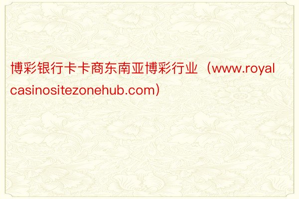 博彩银行卡卡商东南亚博彩行业（www.royalcasinositezonehub.com）