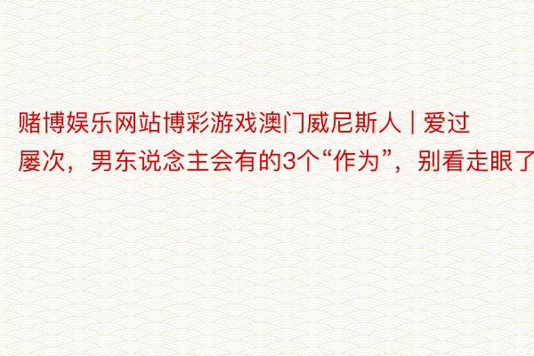 赌博娱乐网站博彩游戏澳门威尼斯人 | 爱过屡次，男东说念主会有的3个“作为”，别看走眼了