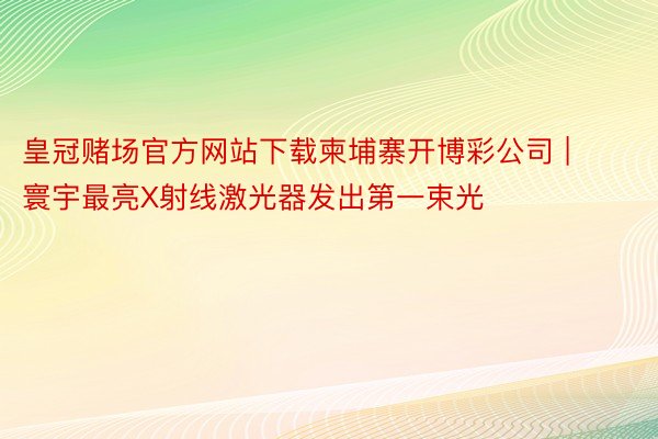 皇冠赌场官方网站下载柬埔寨开博彩公司 | 寰宇最亮X射线激光器发出第一束光