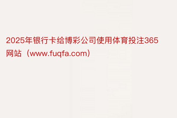 2025年银行卡给博彩公司使用体育投注365网站（www.fuqfa.com）