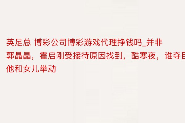 英足总 博彩公司博彩游戏代理挣钱吗_并非郭晶晶，霍启刚受接待原因找到，酷寒夜，谁夺目他和女儿举动