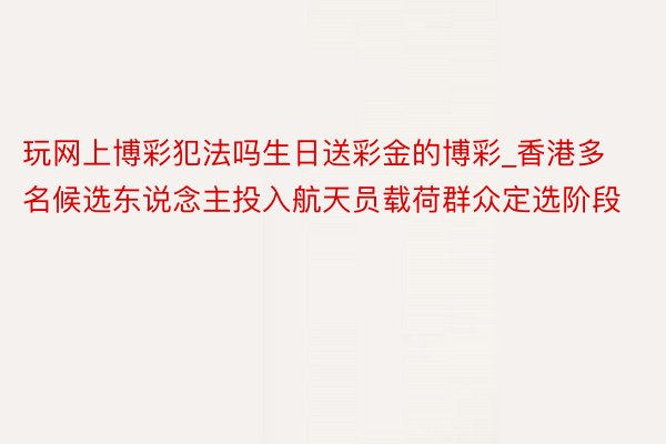 玩网上博彩犯法吗生日送彩金的博彩_香港多名候选东说念主投入航天员载荷群众定选阶段