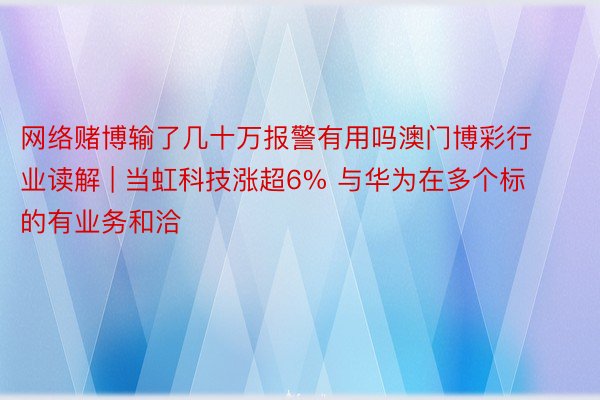 网络赌博输了几十万报警有用吗澳门博彩行业读解 | 当虹科技涨超6% 与华为在多个标的有业务和洽