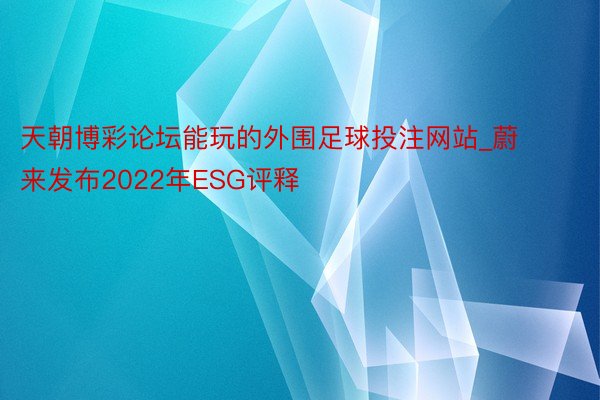 天朝博彩论坛能玩的外围足球投注网站_蔚来发布2022年ESG评释