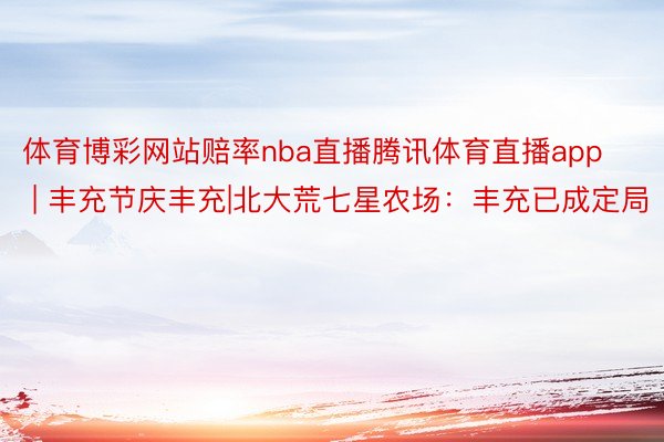 体育博彩网站赔率nba直播腾讯体育直播app | 丰充节庆丰充|北大荒七星农场：丰充已成定局