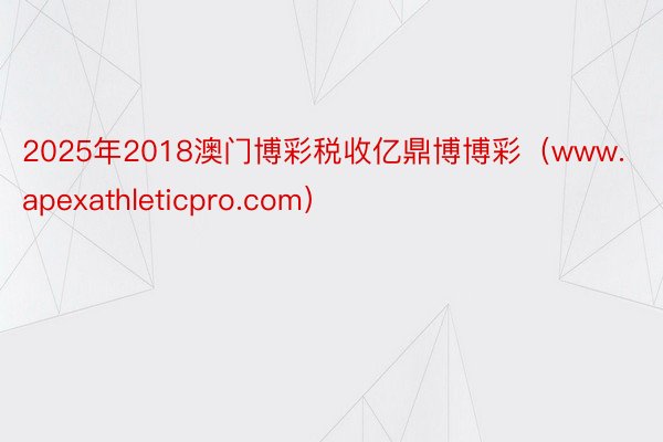 2025年2018澳门博彩税收亿鼎博博彩（www.apexathleticpro.com）