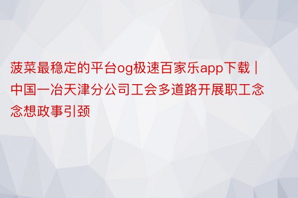 菠菜最稳定的平台og极速百家乐app下载 | 中国一冶天津分公司工会多道路开展职工念念想政事引颈